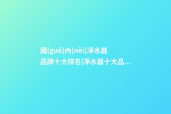 國(guó)內(nèi)凈水器品牌十大排名|凈水器十大品牌(2023)-第1張-商標(biāo)起名-玄機(jī)派